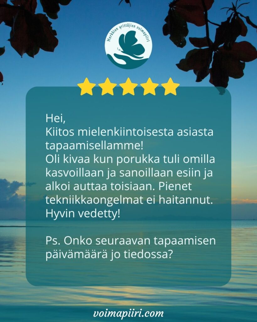 Osallistujan palaute: ei, Kiitos mielenkiintoisesta asiasta tapaamisellamme! Oli kivaa kun porukka tuli omilla kasvoillaan ja sanoillaan esiin ja alkoi auttaa toisiaan. Pienet tekniikkaongelmat ei haitannut. Hyvin vedetty! Ps. Onko seuraavan tapaamisen päivämäärä jo tiedossa?